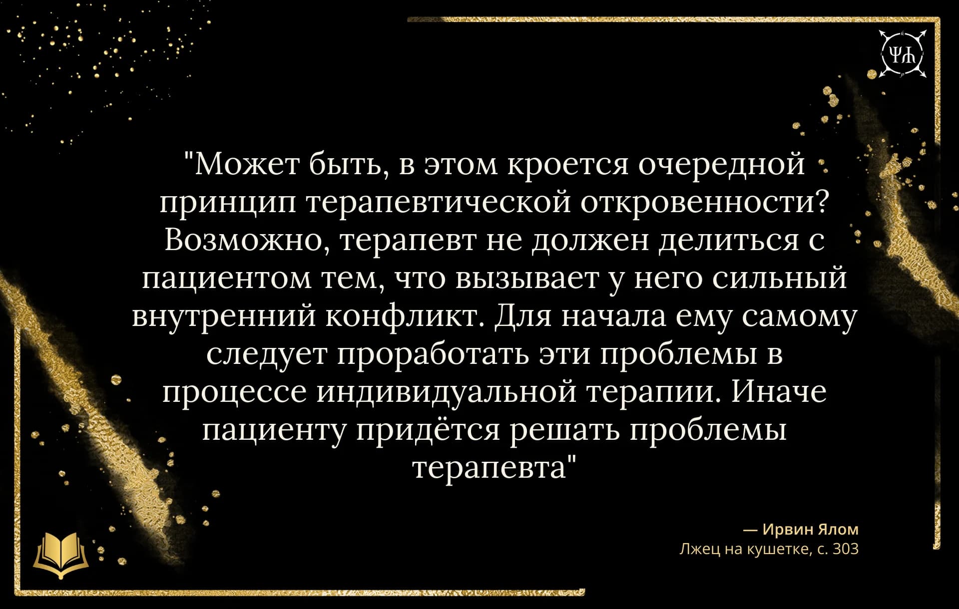 Цитата Ирвин Ялом: "Может быть, в этом кроется очередной принцип терапевтической откровенности? Возможно, терапевту не следует делиться с пациентом тем, что вызывает у него сильный внутренний конфл..." из источника "Лжец на кушетке" на черном шаблоне Psychology in Quotes.